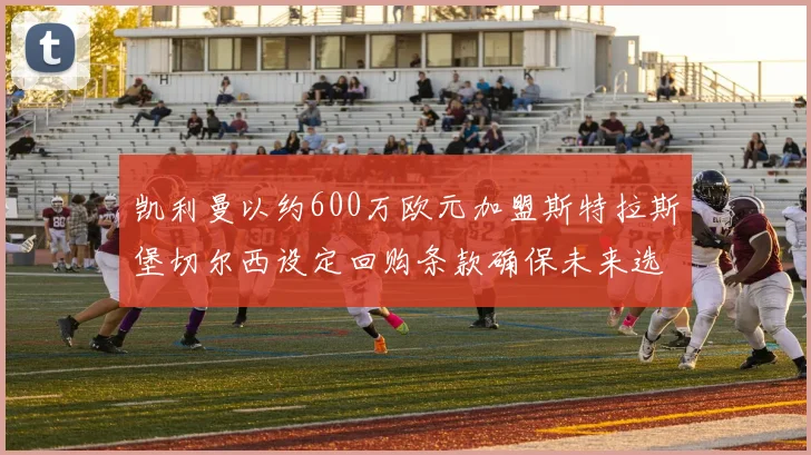 凯利曼以约600万欧元加盟斯特拉斯堡切尔西设定回购条款确保未来选择